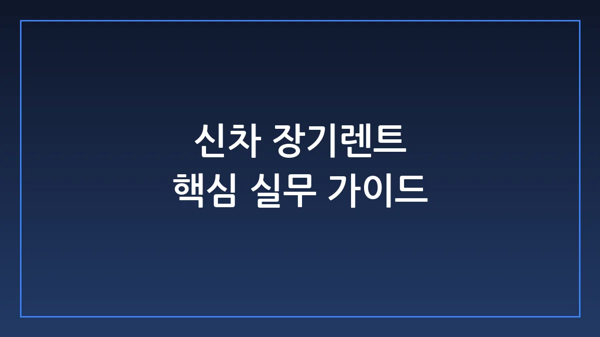 신차 장기렌트 계약 전 꼭 알아야 할 숨은 비용과 실무 체크리스트